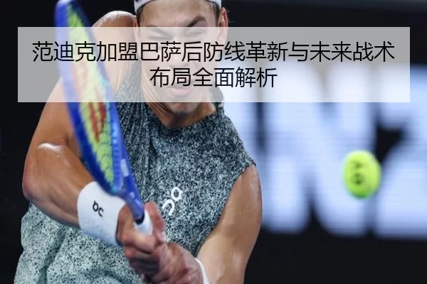 范迪克加盟巴萨后防线革新与未来战术布局全面解析